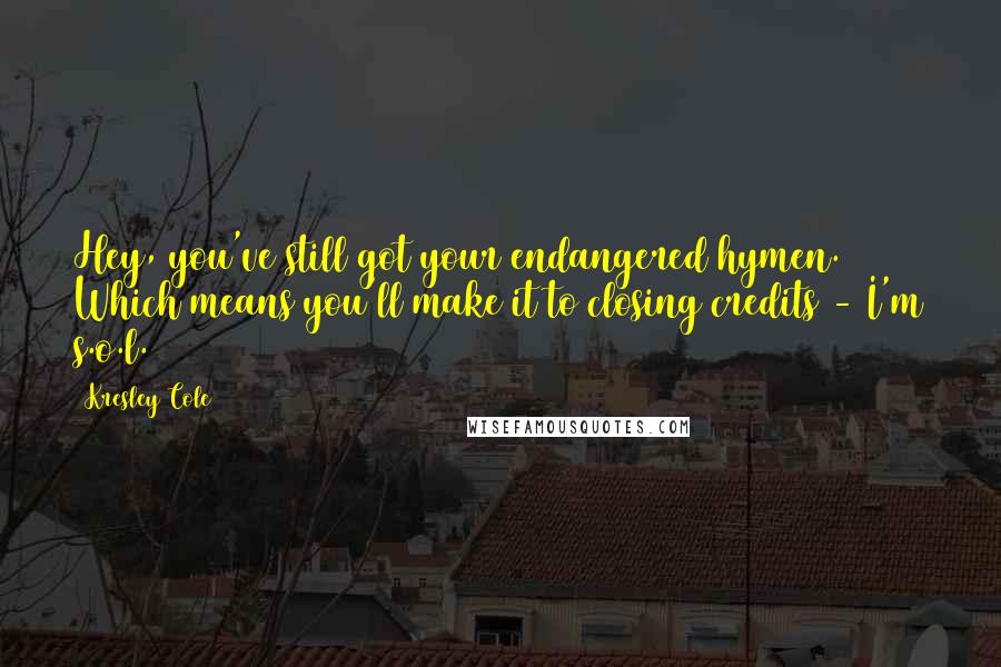 Kresley Cole Quotes: Hey, you've still got your endangered hymen. Which means you'll make it to closing credits - I'm s.o.l.