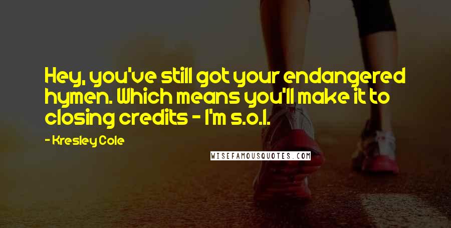 Kresley Cole Quotes: Hey, you've still got your endangered hymen. Which means you'll make it to closing credits - I'm s.o.l.