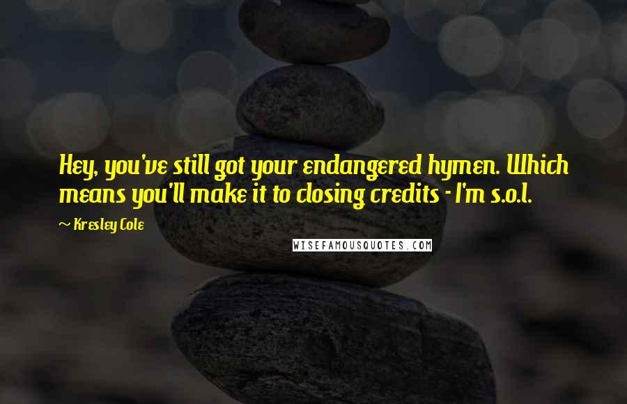 Kresley Cole Quotes: Hey, you've still got your endangered hymen. Which means you'll make it to closing credits - I'm s.o.l.
