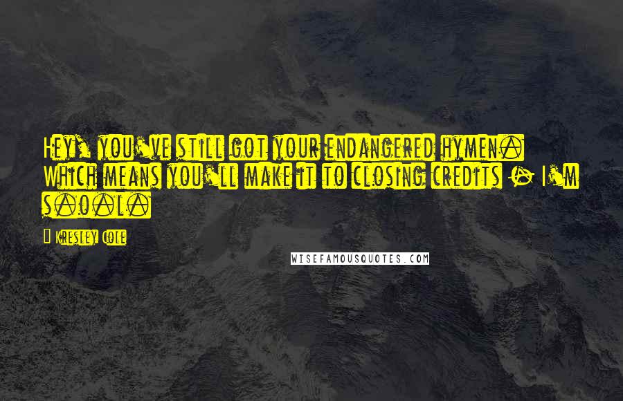 Kresley Cole Quotes: Hey, you've still got your endangered hymen. Which means you'll make it to closing credits - I'm s.o.l.