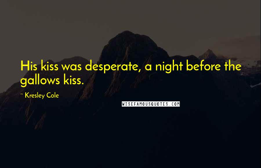 Kresley Cole Quotes: His kiss was desperate, a night before the gallows kiss.