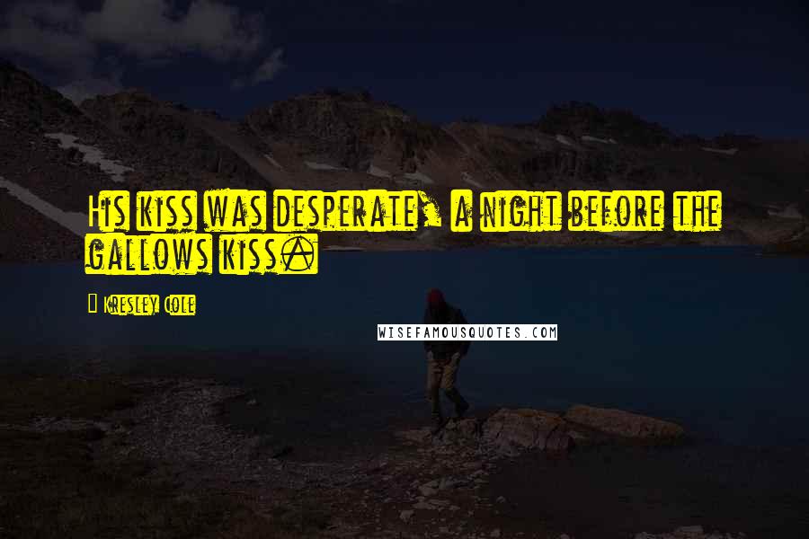 Kresley Cole Quotes: His kiss was desperate, a night before the gallows kiss.