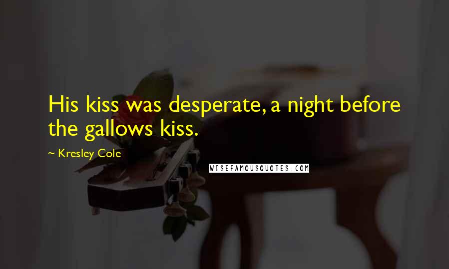 Kresley Cole Quotes: His kiss was desperate, a night before the gallows kiss.