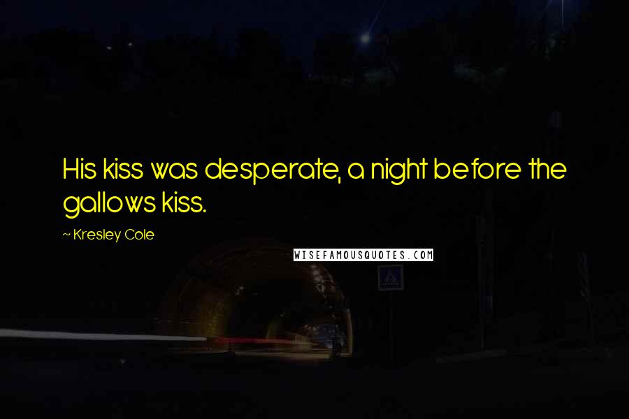 Kresley Cole Quotes: His kiss was desperate, a night before the gallows kiss.