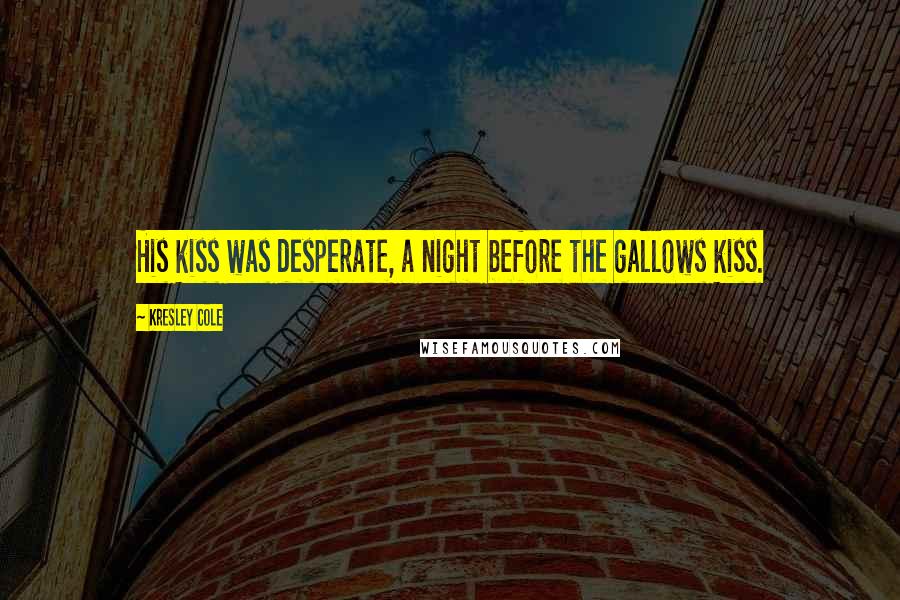 Kresley Cole Quotes: His kiss was desperate, a night before the gallows kiss.