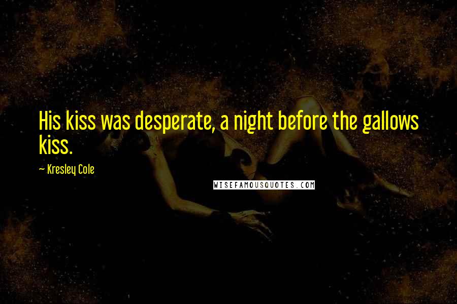 Kresley Cole Quotes: His kiss was desperate, a night before the gallows kiss.