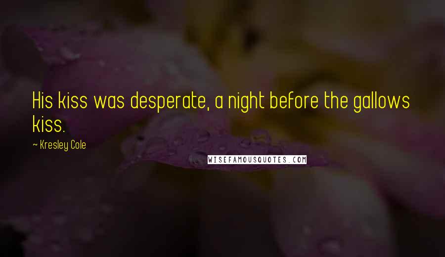 Kresley Cole Quotes: His kiss was desperate, a night before the gallows kiss.