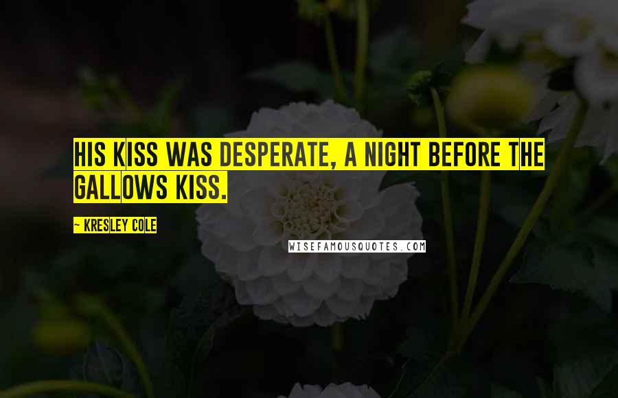 Kresley Cole Quotes: His kiss was desperate, a night before the gallows kiss.