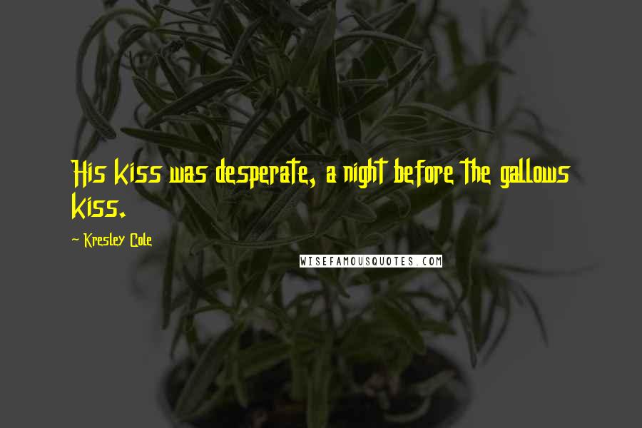 Kresley Cole Quotes: His kiss was desperate, a night before the gallows kiss.