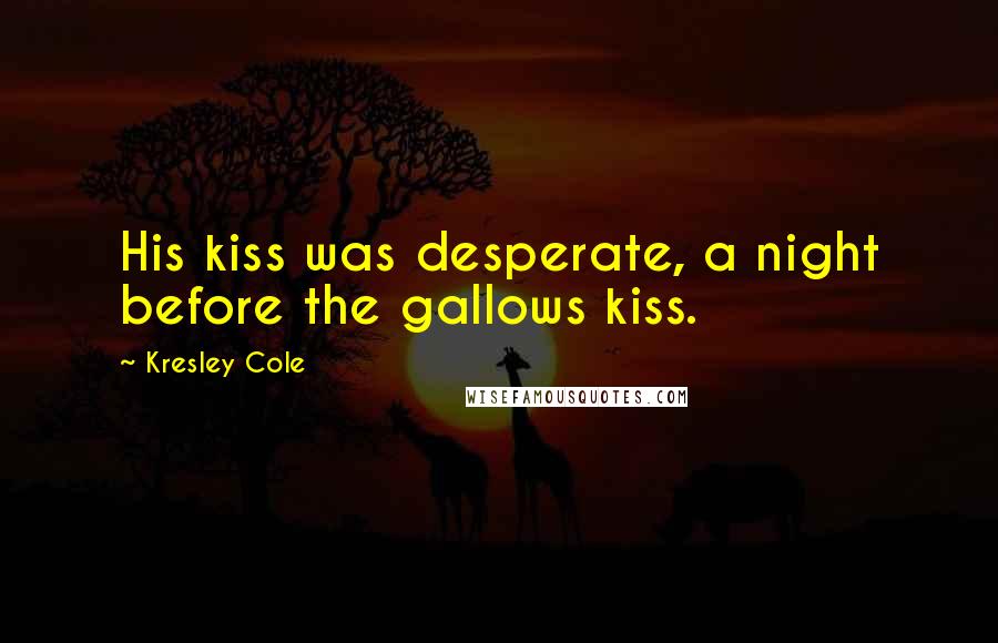Kresley Cole Quotes: His kiss was desperate, a night before the gallows kiss.