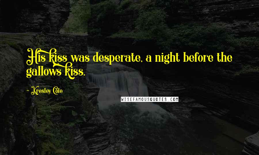 Kresley Cole Quotes: His kiss was desperate, a night before the gallows kiss.