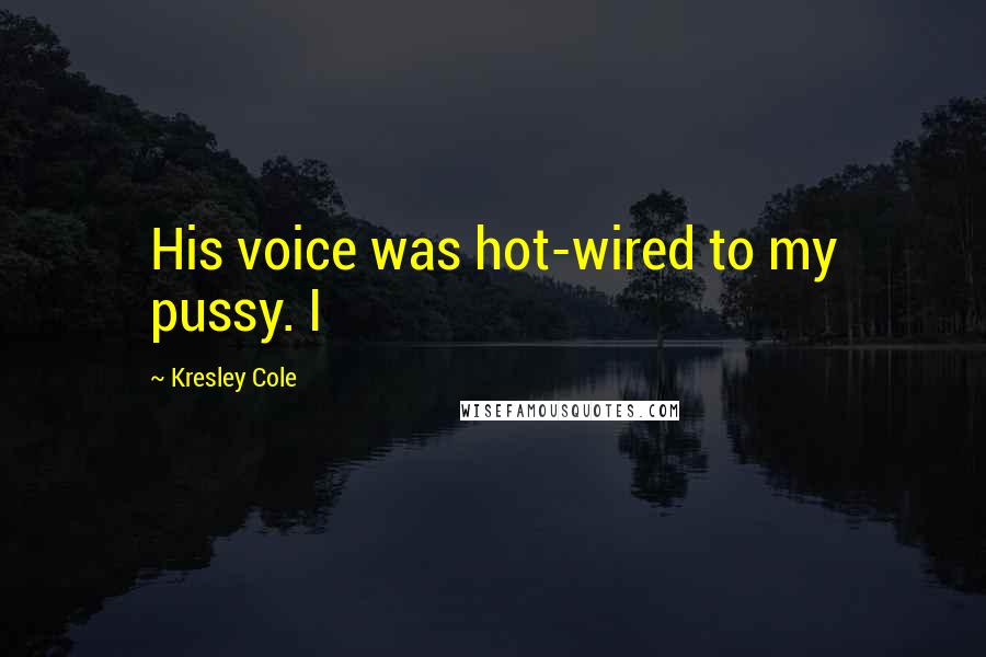 Kresley Cole Quotes: His voice was hot-wired to my pussy. I