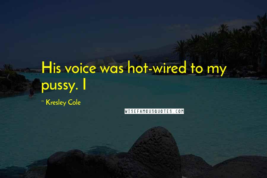 Kresley Cole Quotes: His voice was hot-wired to my pussy. I