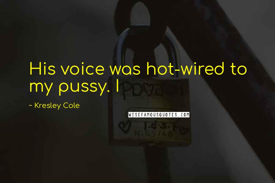 Kresley Cole Quotes: His voice was hot-wired to my pussy. I