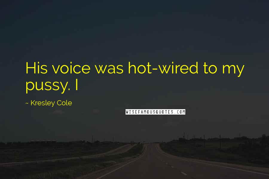 Kresley Cole Quotes: His voice was hot-wired to my pussy. I