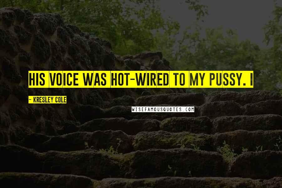 Kresley Cole Quotes: His voice was hot-wired to my pussy. I