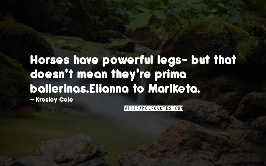 Kresley Cole Quotes: Horses have powerful legs- but that doesn't mean they're prima ballerinas.Elianna to Mariketa.