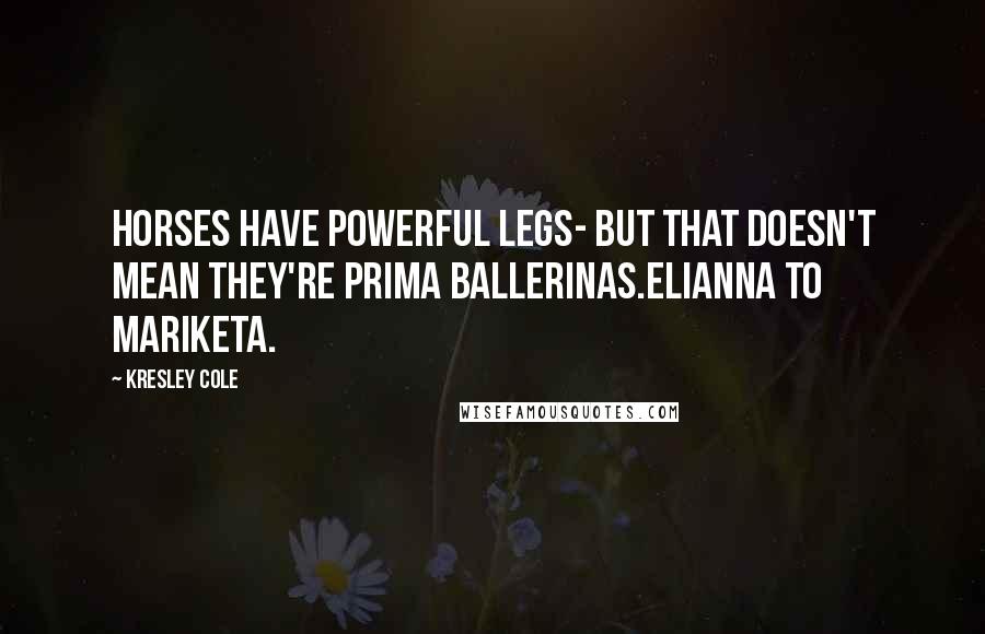 Kresley Cole Quotes: Horses have powerful legs- but that doesn't mean they're prima ballerinas.Elianna to Mariketa.