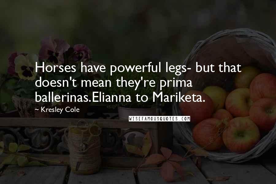 Kresley Cole Quotes: Horses have powerful legs- but that doesn't mean they're prima ballerinas.Elianna to Mariketa.