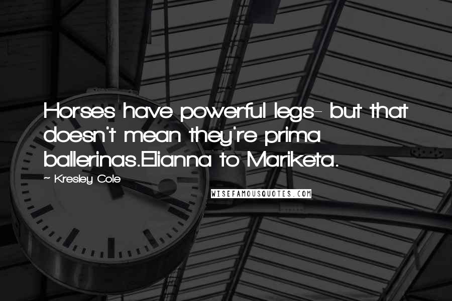 Kresley Cole Quotes: Horses have powerful legs- but that doesn't mean they're prima ballerinas.Elianna to Mariketa.