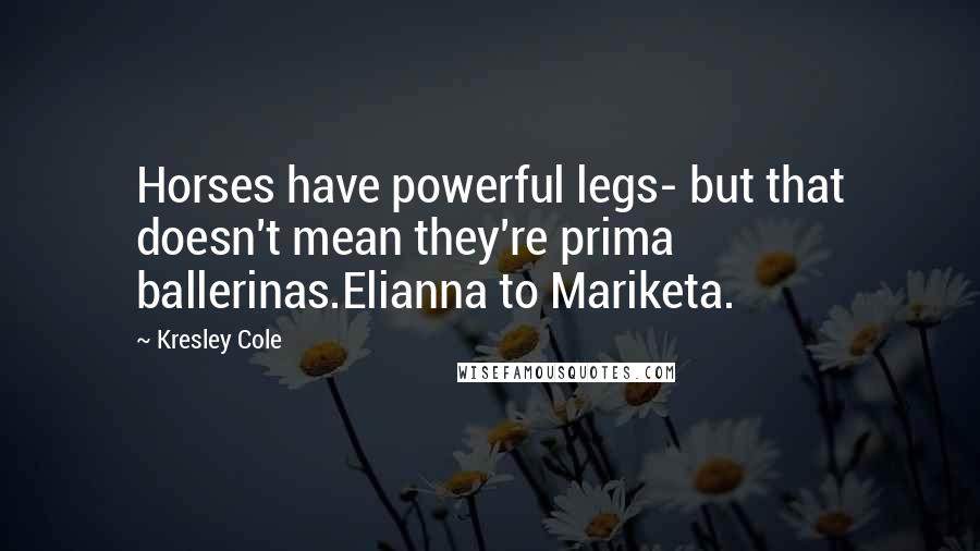 Kresley Cole Quotes: Horses have powerful legs- but that doesn't mean they're prima ballerinas.Elianna to Mariketa.