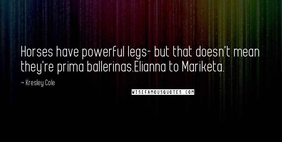 Kresley Cole Quotes: Horses have powerful legs- but that doesn't mean they're prima ballerinas.Elianna to Mariketa.