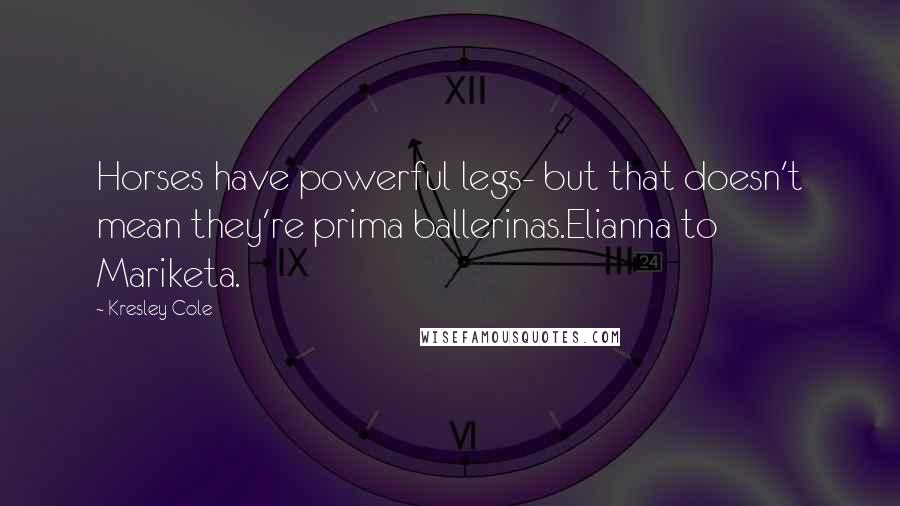 Kresley Cole Quotes: Horses have powerful legs- but that doesn't mean they're prima ballerinas.Elianna to Mariketa.