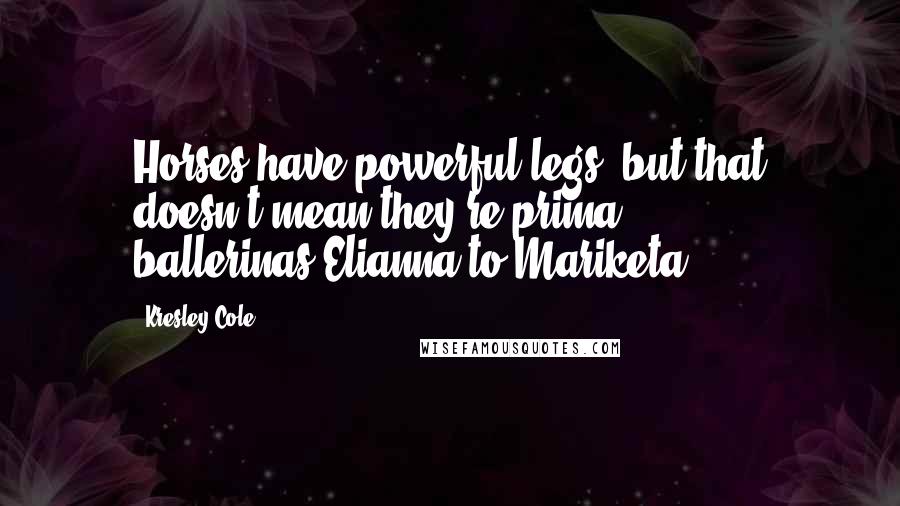 Kresley Cole Quotes: Horses have powerful legs- but that doesn't mean they're prima ballerinas.Elianna to Mariketa.