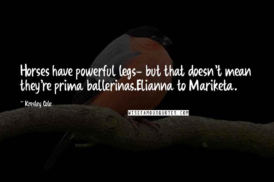 Kresley Cole Quotes: Horses have powerful legs- but that doesn't mean they're prima ballerinas.Elianna to Mariketa.