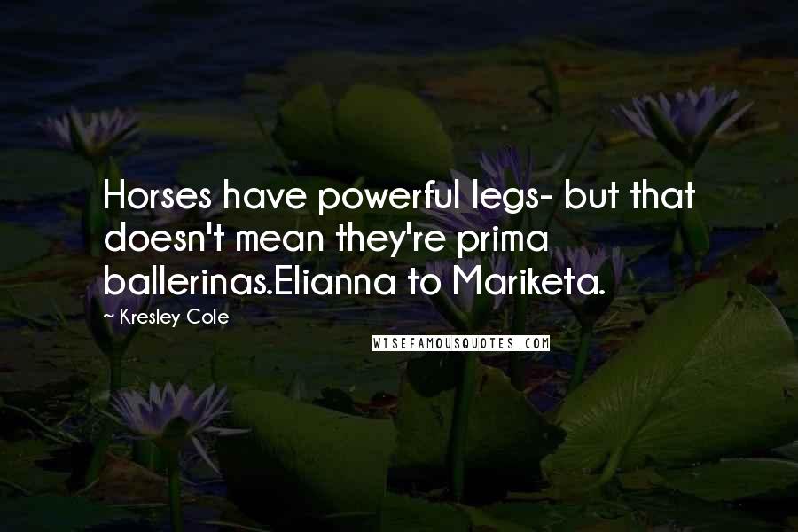 Kresley Cole Quotes: Horses have powerful legs- but that doesn't mean they're prima ballerinas.Elianna to Mariketa.