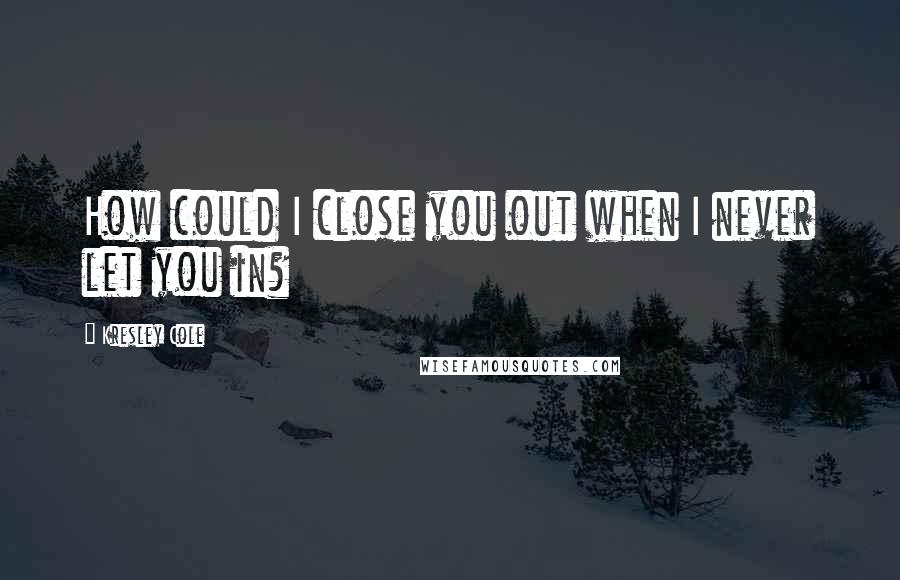 Kresley Cole Quotes: How could I close you out when I never let you in?