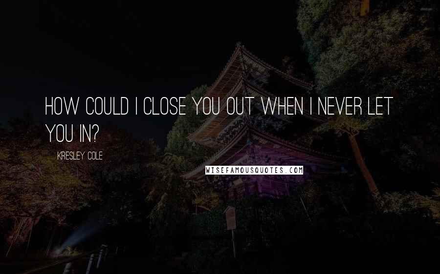 Kresley Cole Quotes: How could I close you out when I never let you in?