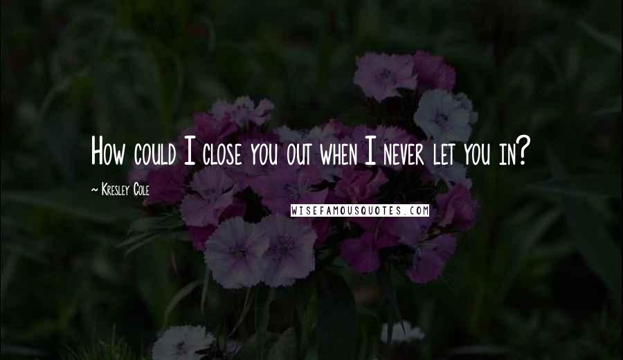 Kresley Cole Quotes: How could I close you out when I never let you in?