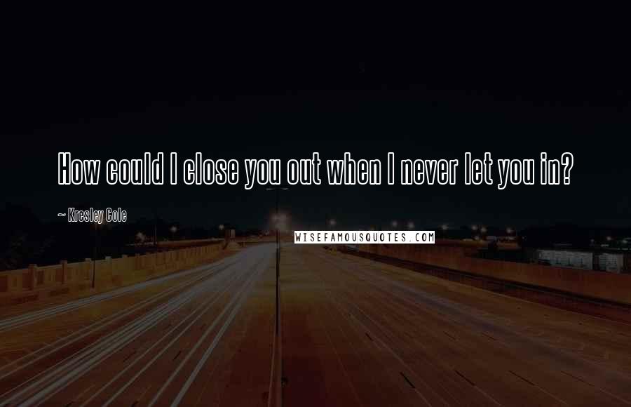 Kresley Cole Quotes: How could I close you out when I never let you in?