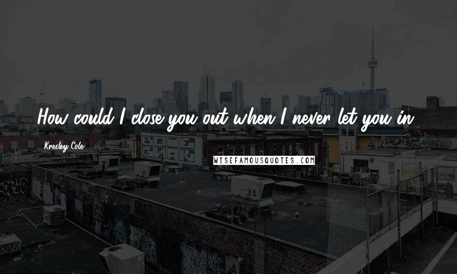 Kresley Cole Quotes: How could I close you out when I never let you in?