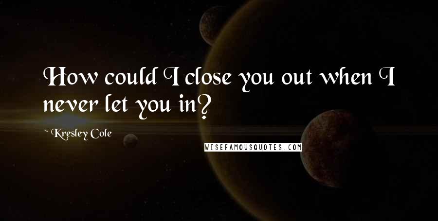 Kresley Cole Quotes: How could I close you out when I never let you in?