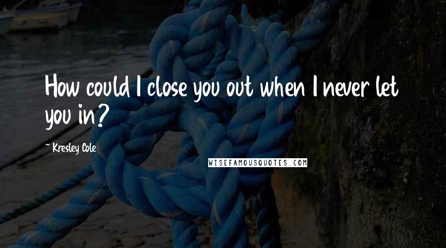 Kresley Cole Quotes: How could I close you out when I never let you in?