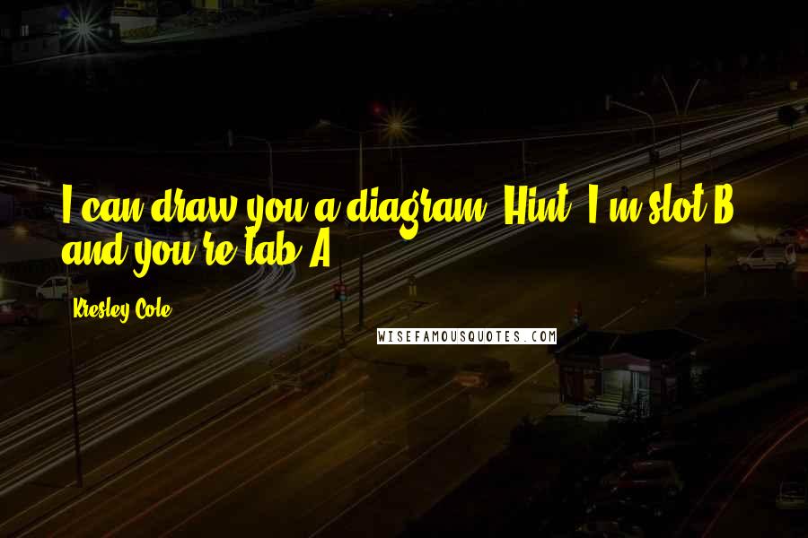 Kresley Cole Quotes: I can draw you a diagram. Hint: I'm slot B, and you're tab A.