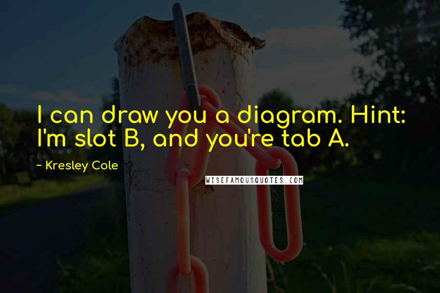 Kresley Cole Quotes: I can draw you a diagram. Hint: I'm slot B, and you're tab A.