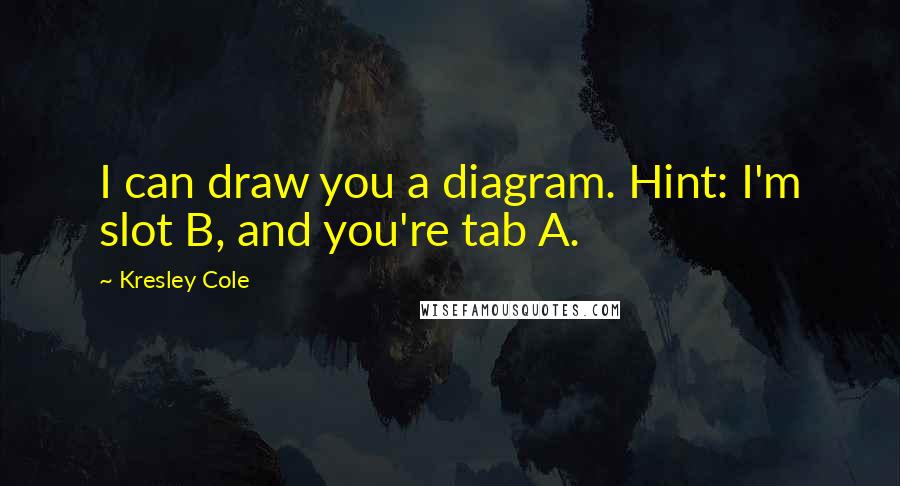 Kresley Cole Quotes: I can draw you a diagram. Hint: I'm slot B, and you're tab A.