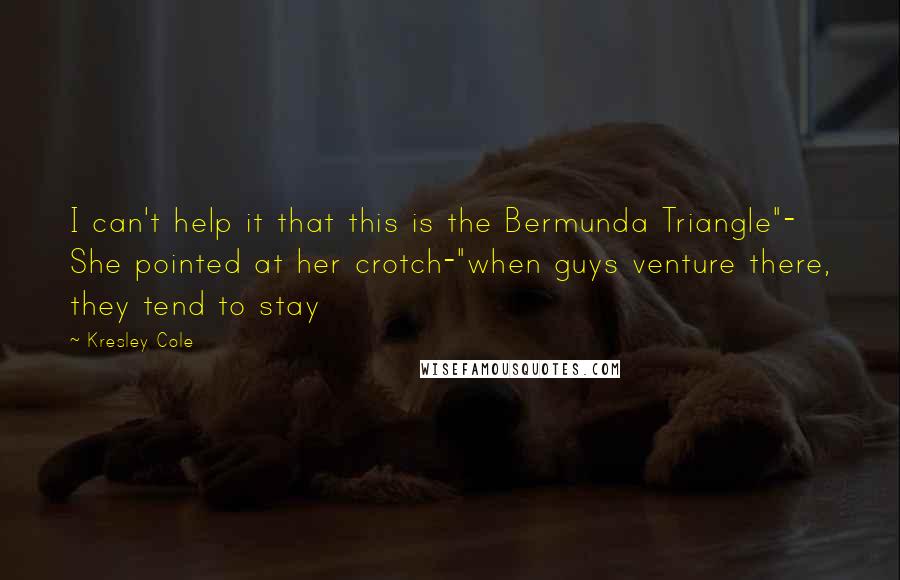 Kresley Cole Quotes: I can't help it that this is the Bermunda Triangle"- She pointed at her crotch-"when guys venture there, they tend to stay