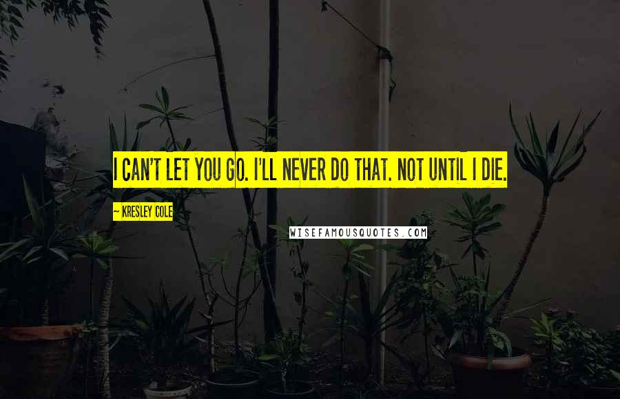 Kresley Cole Quotes: I can't let you go. I'll never do that. not until I die.