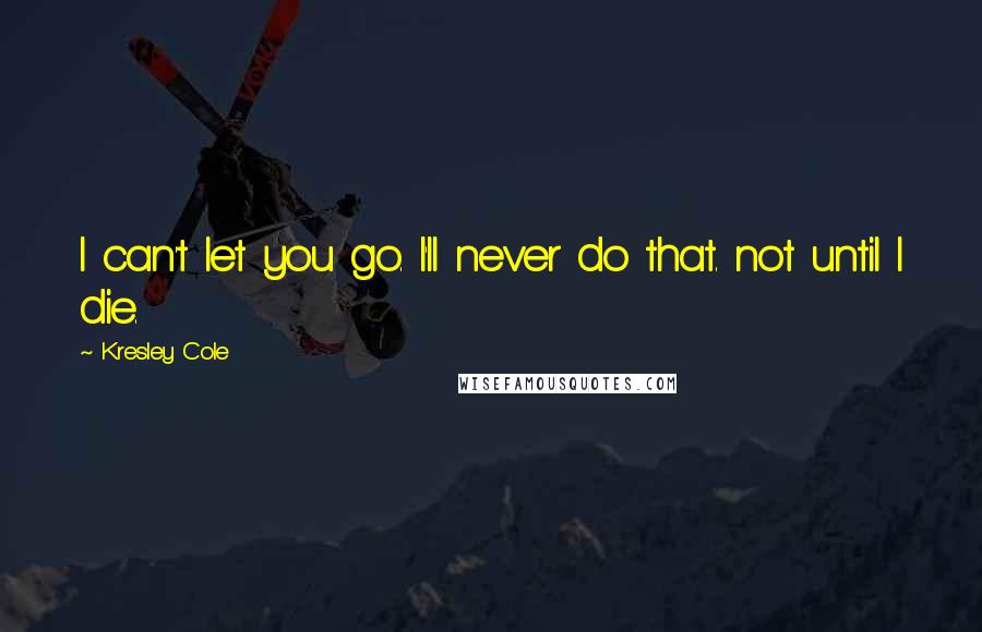 Kresley Cole Quotes: I can't let you go. I'll never do that. not until I die.