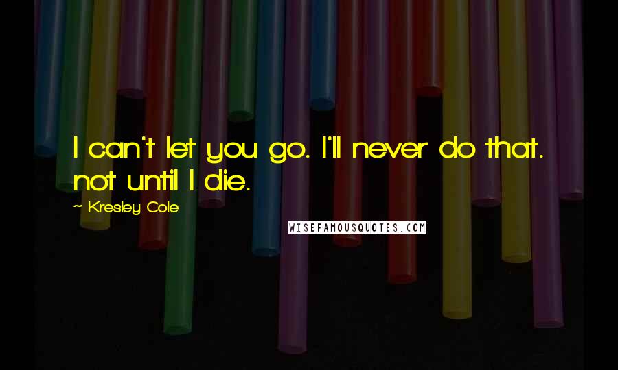 Kresley Cole Quotes: I can't let you go. I'll never do that. not until I die.