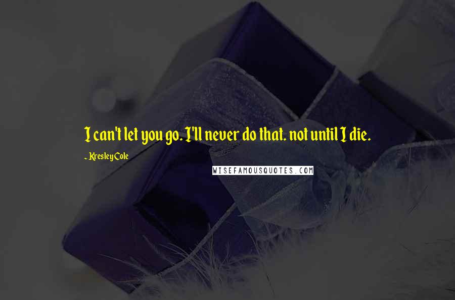 Kresley Cole Quotes: I can't let you go. I'll never do that. not until I die.