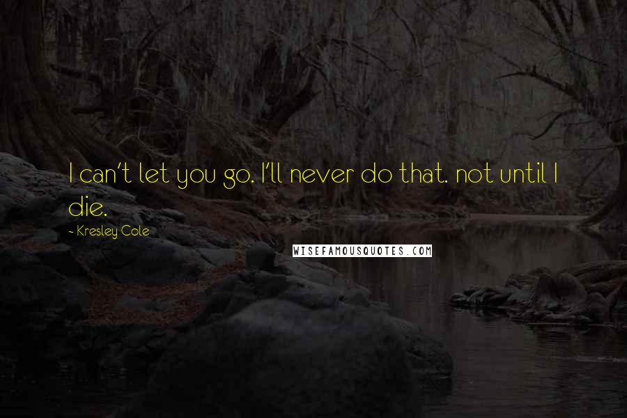 Kresley Cole Quotes: I can't let you go. I'll never do that. not until I die.