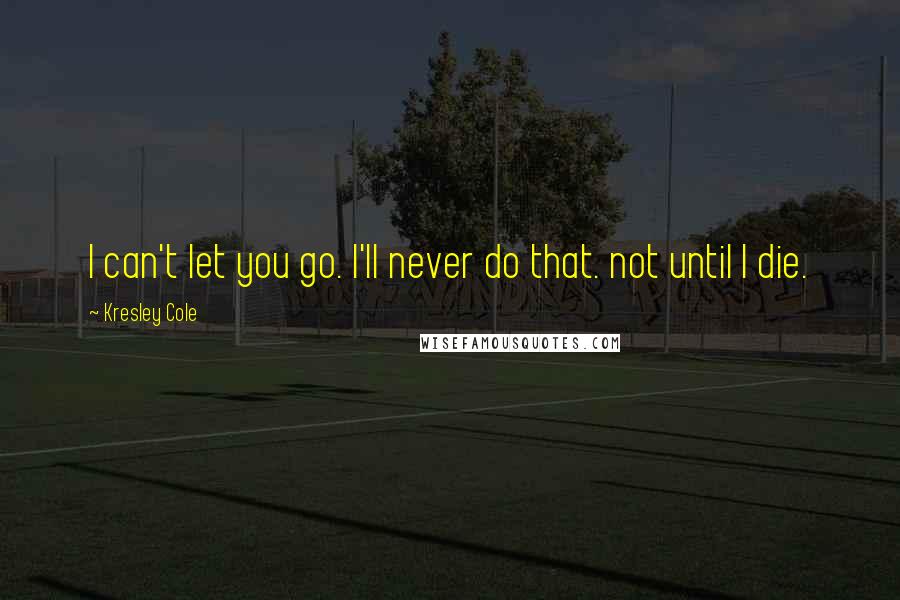 Kresley Cole Quotes: I can't let you go. I'll never do that. not until I die.