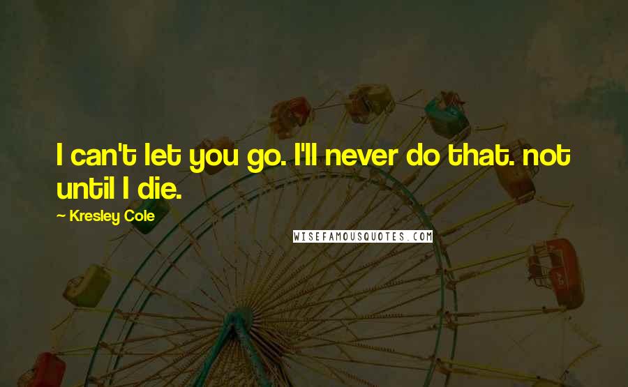 Kresley Cole Quotes: I can't let you go. I'll never do that. not until I die.