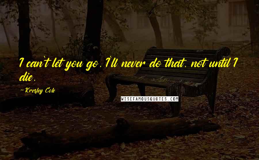 Kresley Cole Quotes: I can't let you go. I'll never do that. not until I die.