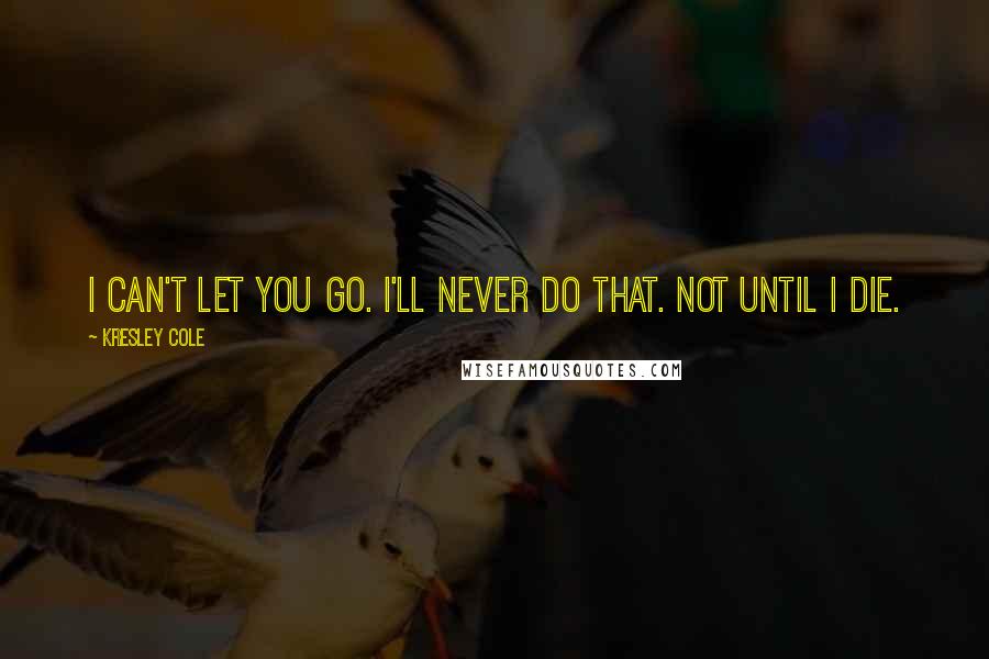 Kresley Cole Quotes: I can't let you go. I'll never do that. not until I die.